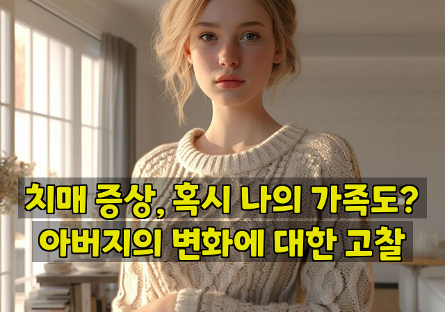 치매 증상, 혹시 나의 가족도? 아버지의 변화에 대한 고찰